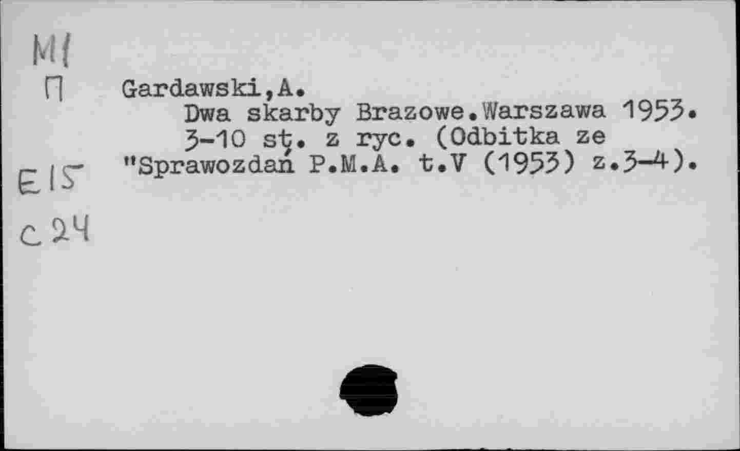 ﻿Mt
П	Gardawski,A.
Dwa skarby Brazowe.Warszawa 1955»
5-Ю st. z rye. (Odbitka ze
j - "Sprawozdan P.M.A. t.V (1953) z.J-4).
сйЧ